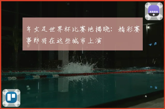 年女足世界杯比赛地揭晓:精彩赛事即将在这些城市上演