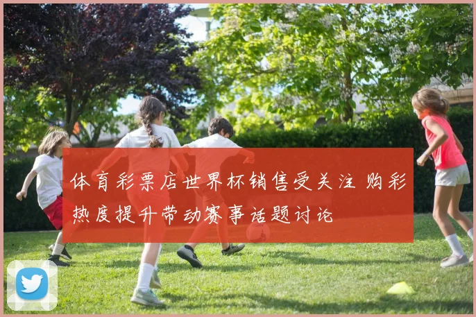 体育彩票店世界杯销售受关注 购彩热度提升带动赛事话题讨论