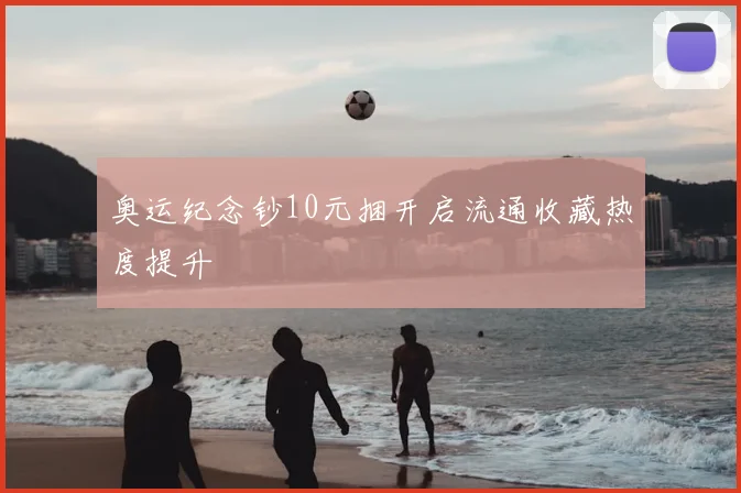 奥运纪念钞10元捆开启流通收藏热度提升