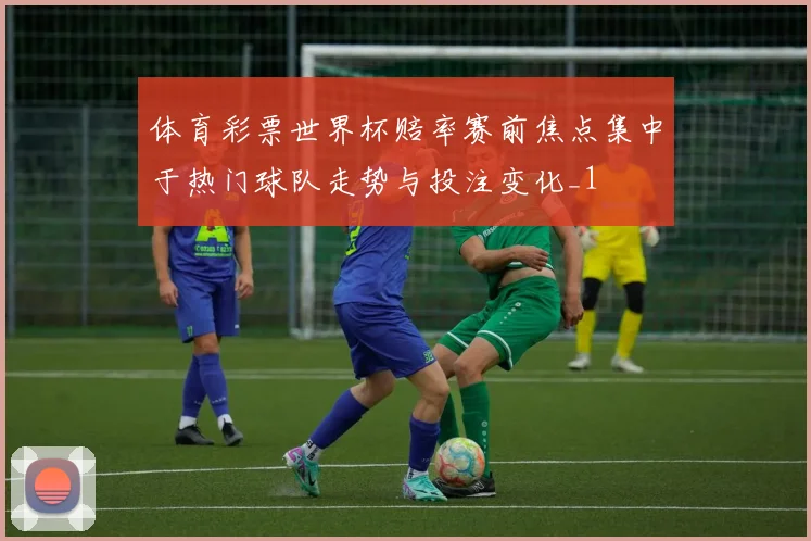 体育彩票世界杯赔率赛前焦点集中于热门球队走势与投注变化_1