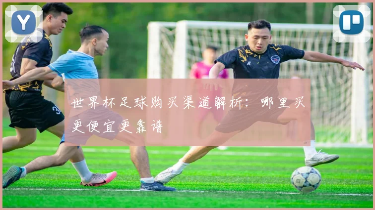 世界杯足球购买渠道解析：哪里买更便宜更靠谱