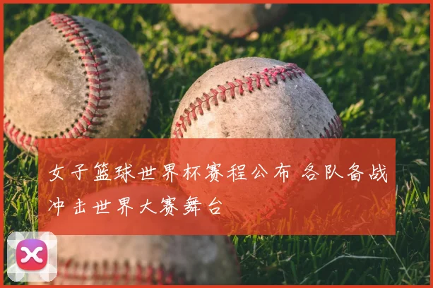 女子篮球世界杯赛程公布 各队备战冲击世界大赛舞台