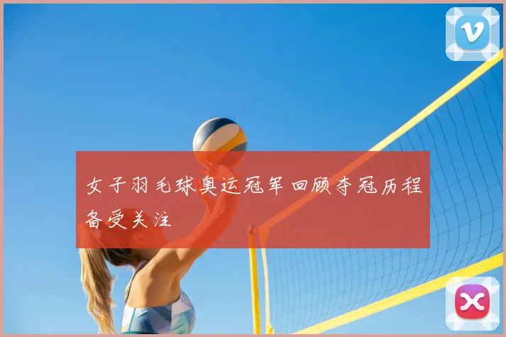 女子羽毛球奥运冠军回顾夺冠历程备受关注
