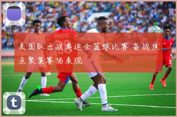 美国队出战奥运会篮球比赛 备战焦点聚集赛场表现