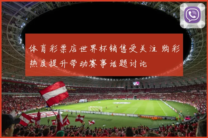 体育彩票店世界杯销售受关注 购彩热度提升带动赛事话题讨论