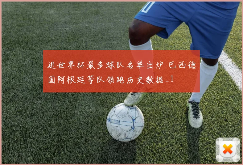 进世界杯最多球队名单出炉 巴西德国阿根廷等队领跑历史数据_1
