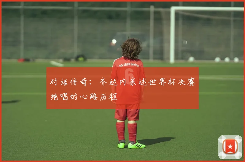 对话传奇:齐达内亲述世界杯决赛绝唱的心路历程