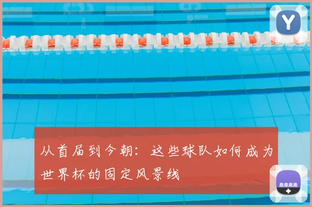 从首届到今朝：这些球队如何成为世界杯的固定风景线