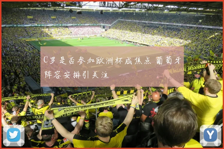 C罗是否参加欧洲杯成焦点 葡萄牙阵容安排引关注
