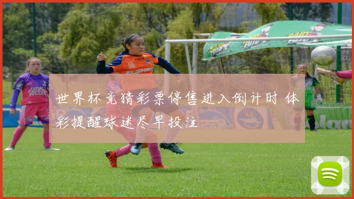 世界杯竞猜彩票停售进入倒计时 体彩提醒球迷尽早投注