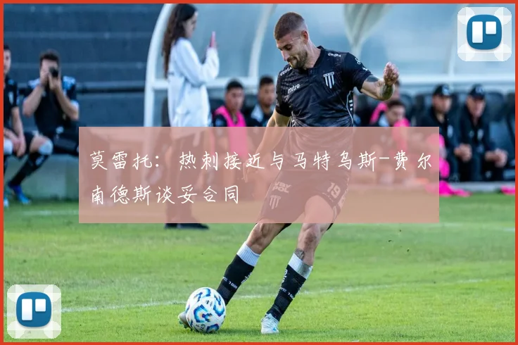 莫雷托：热刺接近与马特乌斯-费尔南德斯谈妥合同