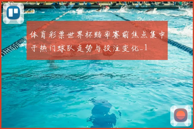 体育彩票世界杯赔率赛前焦点集中于热门球队走势与投注变化_1