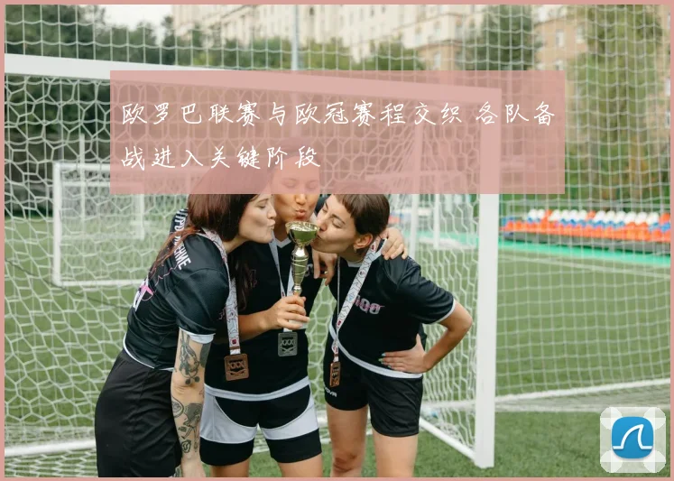 欧罗巴联赛与欧冠赛程交织 各队备战进入关键阶段