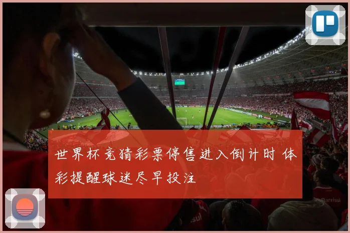 世界杯竞猜彩票停售进入倒计时 体彩提醒球迷尽早投注
