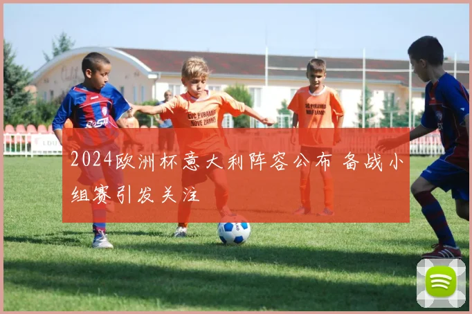 2024欧洲杯意大利阵容公布 备战小组赛引发关注