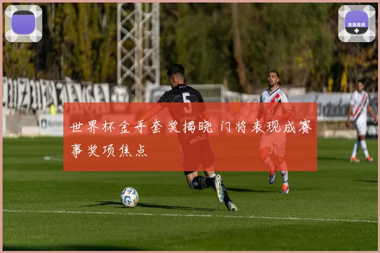 世界杯金手套奖揭晓 门将表现成赛事奖项焦点