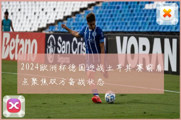 2024欧洲杯德国迎战土耳其 赛前看点聚焦双方备战状态