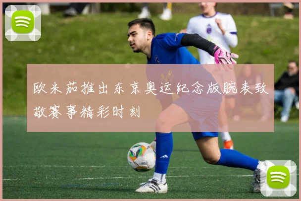 欧米茄推出东京奥运纪念版腕表致敬赛事精彩时刻
