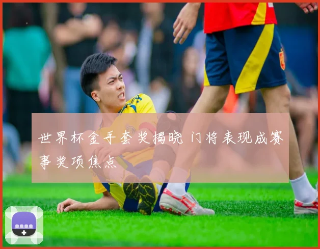 世界杯金手套奖揭晓 门将表现成赛事奖项焦点