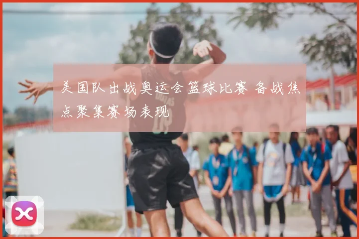 美国队出战奥运会篮球比赛 备战焦点聚集赛场表现