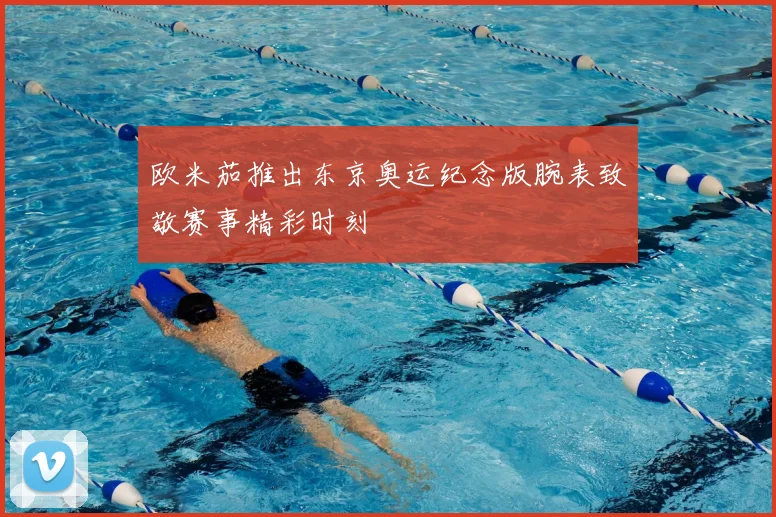 欧米茄推出东京奥运纪念版腕表致敬赛事精彩时刻