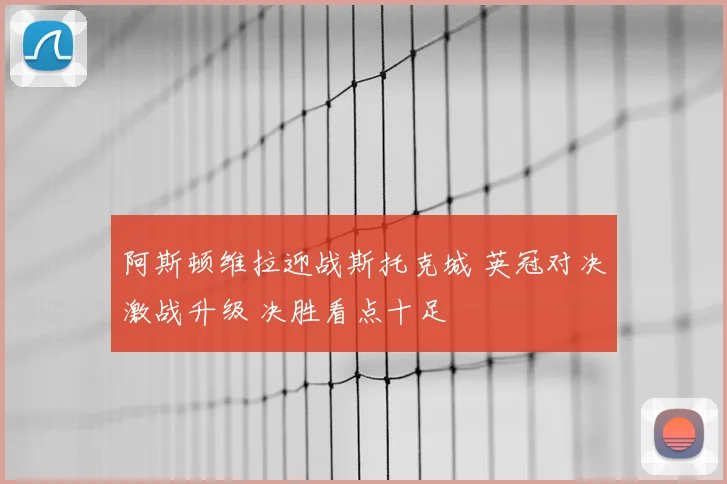 阿斯顿维拉迎战斯托克城 英冠对决激战升级 决胜看点十足