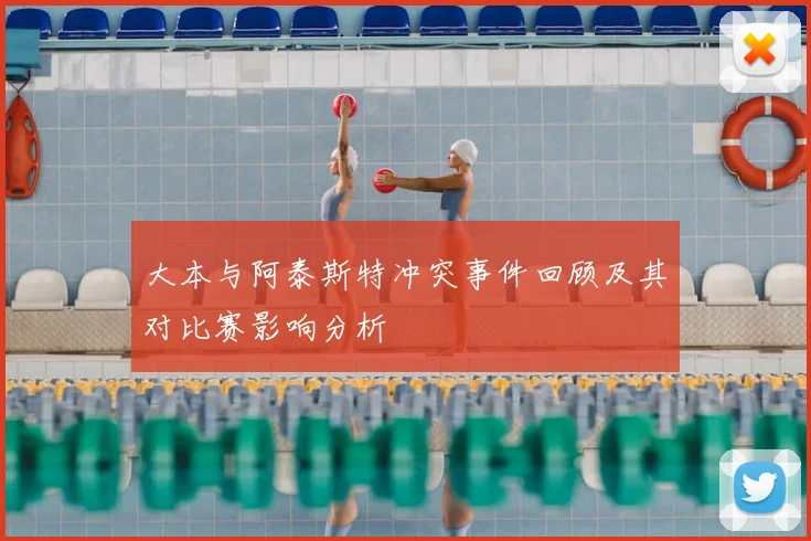 大本与阿泰斯特冲突事件回顾及其对比赛影响分析