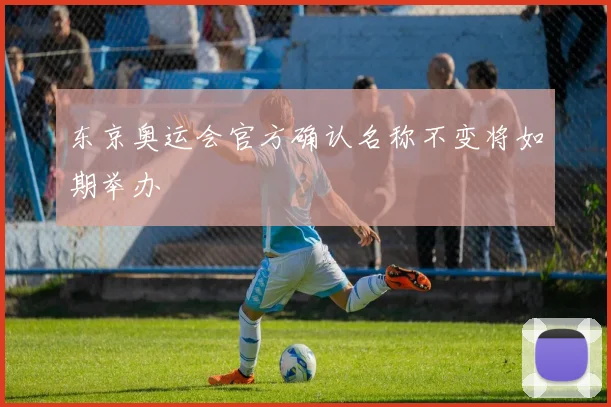东京奥运会官方确认名称不变将如期举办