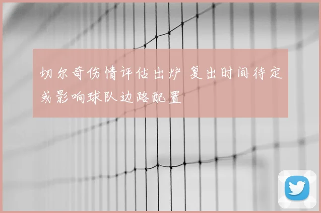 切尔奇伤情评估出炉 复出时间待定或影响球队边路配置