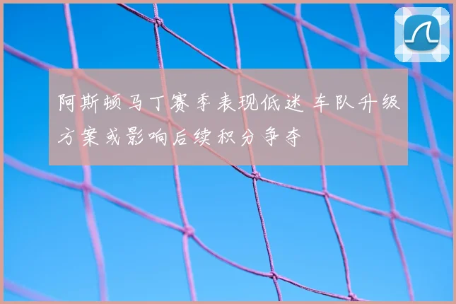 阿斯顿马丁赛季表现低迷 车队升级方案或影响后续积分争夺