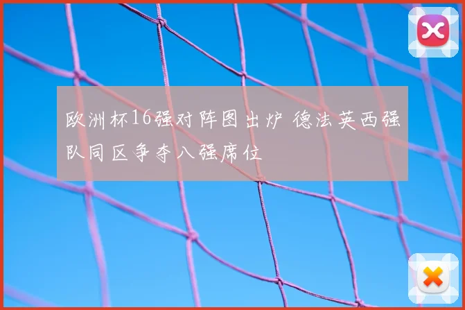 欧洲杯16强对阵图出炉 德法英西强队同区争夺八强席位