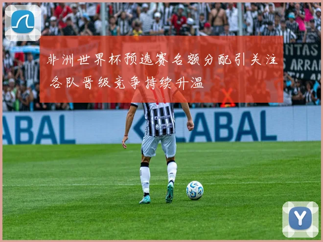 非洲世界杯预选赛名额分配引关注 各队晋级竞争持续升温