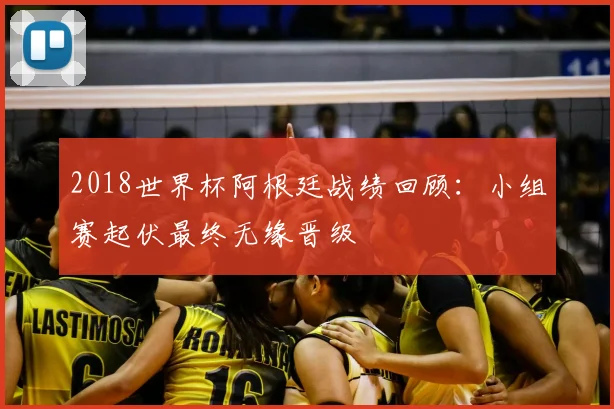 2018世界杯阿根廷战绩回顾：小组赛起伏最终无缘晋级