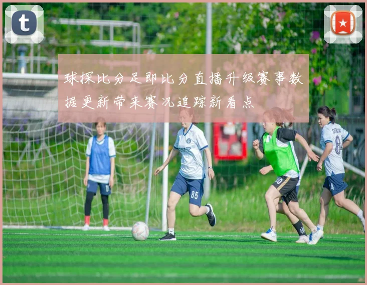 球探比分足即比分直播升级赛事数据更新带来赛况追踪新看点