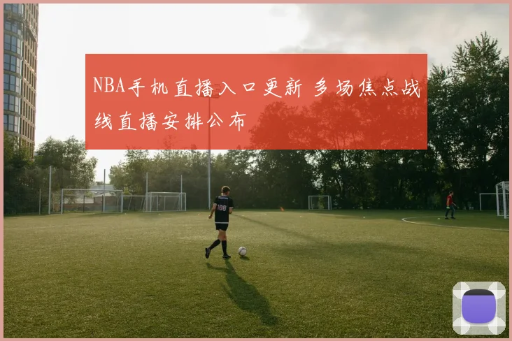 NBA手机直播入口更新 多场焦点战线直播安排公布