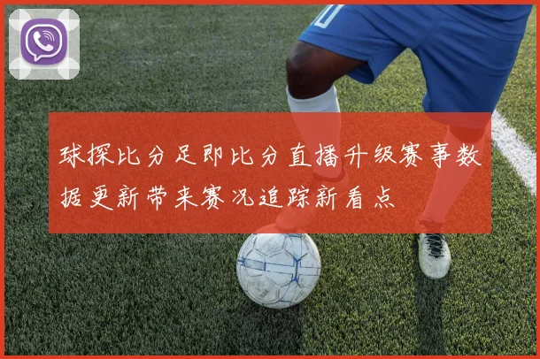 球探比分足即比分直播升级赛事数据更新带来赛况追踪新看点