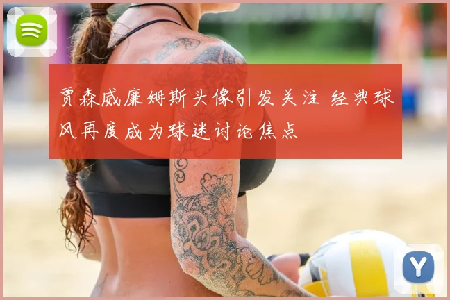 贾森威廉姆斯头像引发关注 经典球风再度成为球迷讨论焦点
