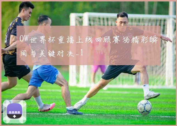 OW世界杯重播上线回顾赛场精彩瞬间与关键对决_1