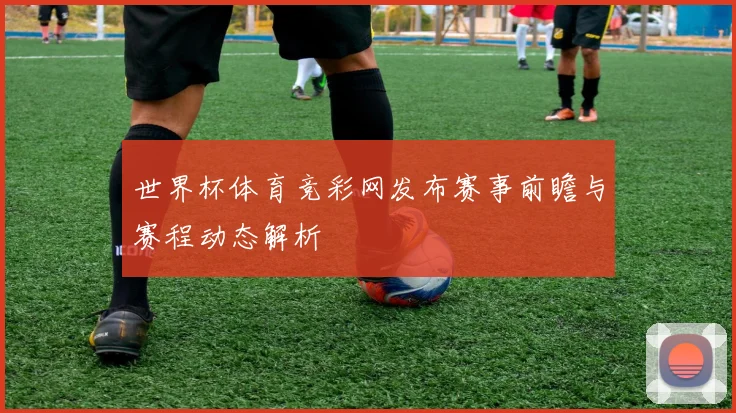 世界杯体育竞彩网发布赛事前瞻与赛程动态解析