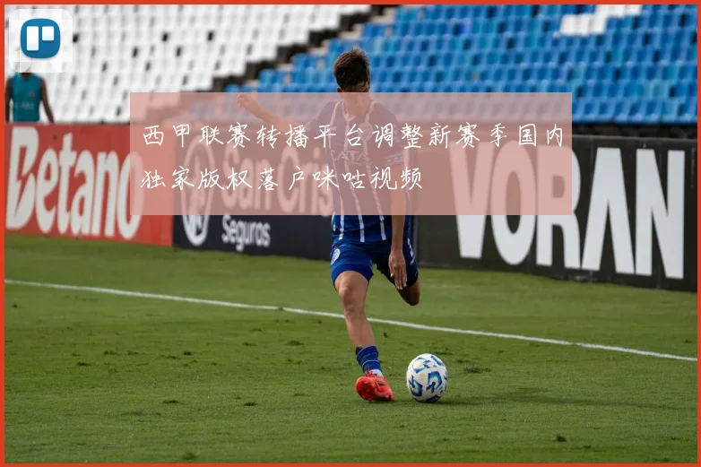 西甲联赛转播平台调整新赛季国内独家版权落户咪咕视频