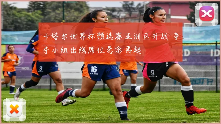 卡塔尔世界杯预选赛亚洲区开战 争夺小组出线席位悬念再起
