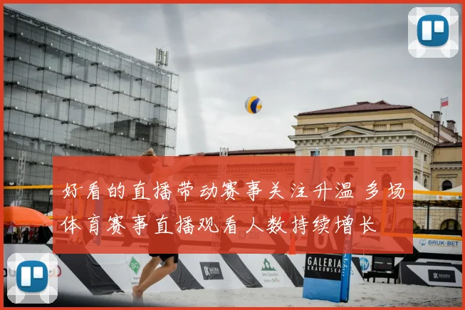 好看的直播带动赛事关注升温 多场体育赛事直播观看人数持续增长