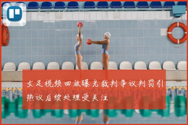 女足视频回放曝光裁判争议判罚引热议后续处理受关注