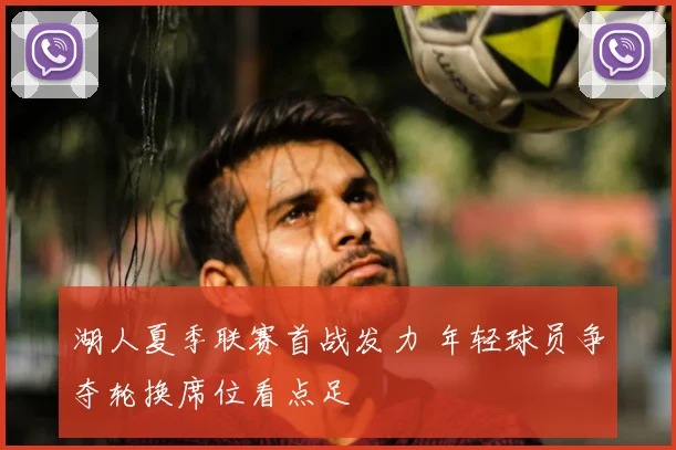 湖人夏季联赛首战发力 年轻球员争夺轮换席位看点足