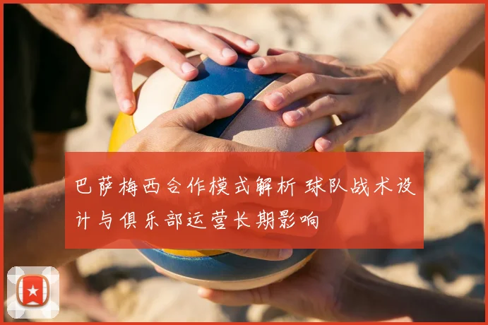 巴萨梅西合作模式解析 球队战术设计与俱乐部运营长期影响