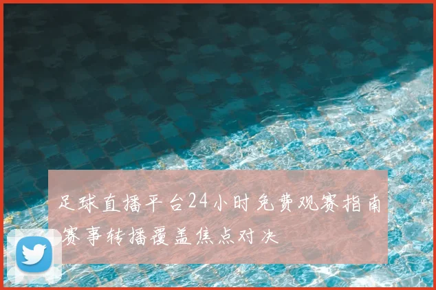 足球直播平台24小时免费观赛指南 赛事转播覆盖焦点对决