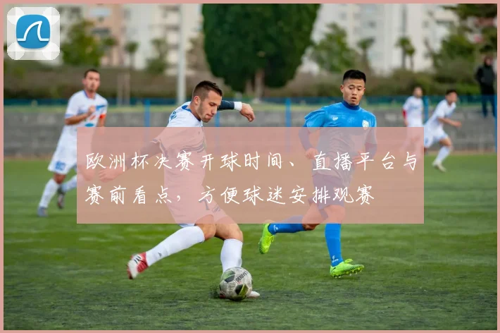 欧洲杯决赛开球时间、直播平台与赛前看点，方便球迷安排观赛