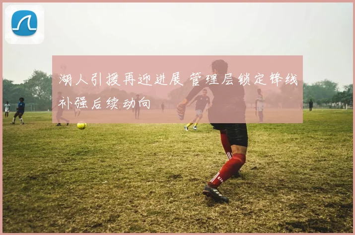 湖人引援再迎进展 管理层锁定锋线补强后续动向