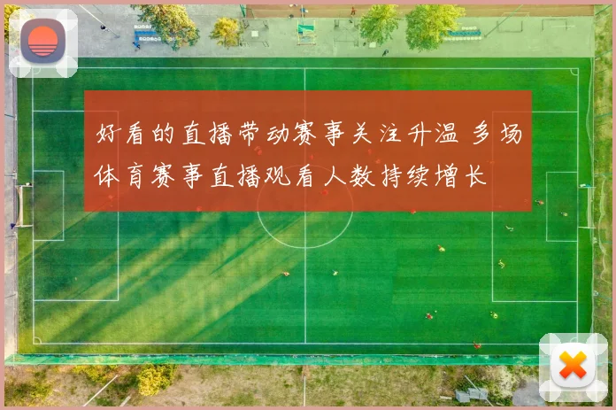 好看的直播带动赛事关注升温 多场体育赛事直播观看人数持续增长