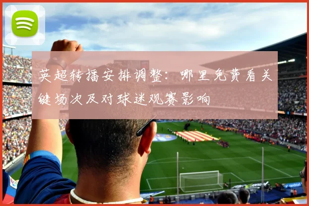 英超转播安排调整：哪里免费看关键场次及对球迷观赛影响